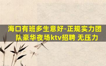 海口有班多生意好-正规实力团队豪华夜场ktv招聘 无压力